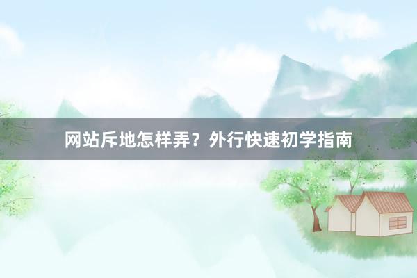 网站斥地怎样弄？外行快速初学指南